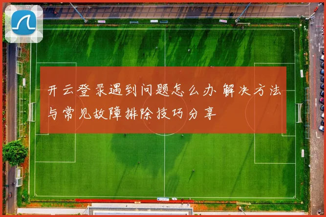 开云登录遇到问题怎么办 解决方法与常见故障排除技巧分享