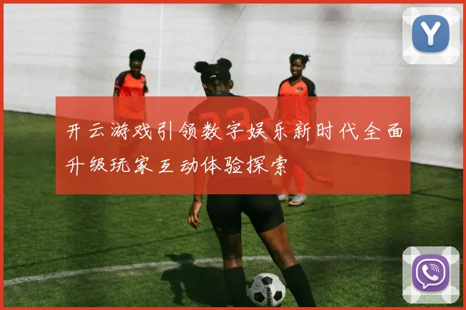 开云游戏引领数字娱乐新时代全面升级玩家互动体验探索