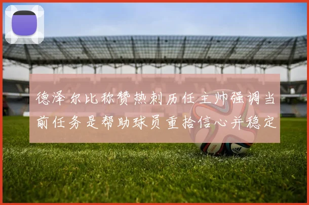 德泽尔比称赞热刺历任主帅强调当前任务是帮助球员重拾信心并稳定表现