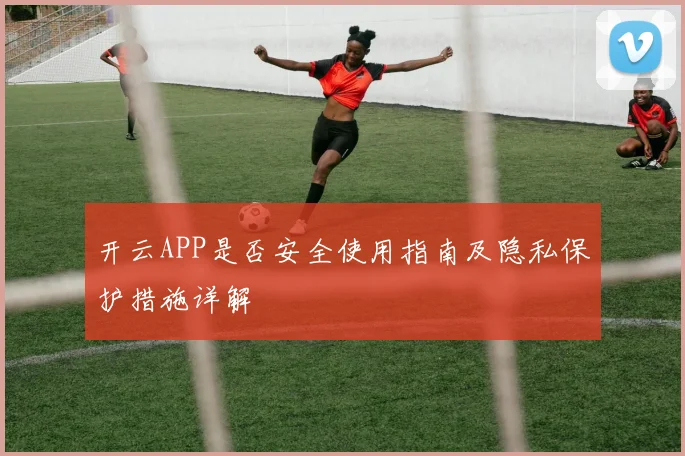 开云APP是否安全使用指南及隐私保护措施详解
