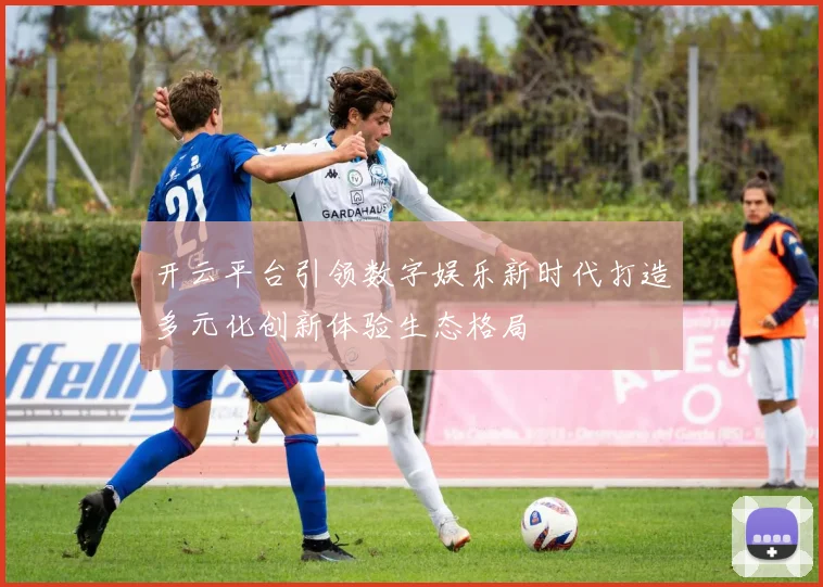 开云平台引领数字娱乐新时代打造多元化创新体验生态格局