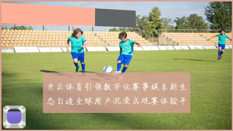 开云体育引领数字化赛事娱乐新生态打造全球用户沉浸式观赛体验平台