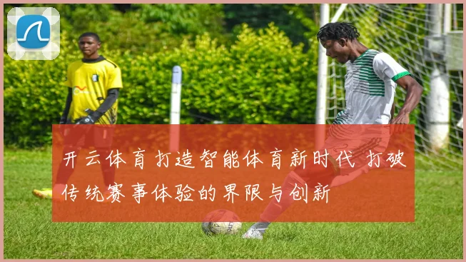 开云体育打造智能体育新时代 打破传统赛事体验的界限与创新