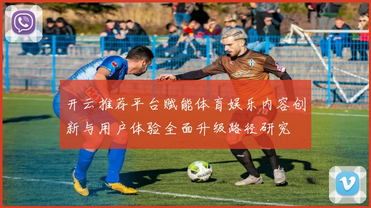 开云推荐平台赋能体育娱乐内容创新与用户体验全面升级路径研究