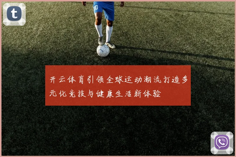 开云体育引领全球运动潮流打造多元化竞技与健康生活新体验