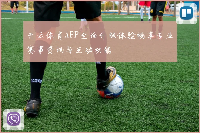开云体育APP全面升级体验畅享专业赛事资讯与互动功能